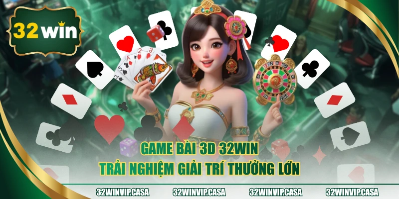 Game Bài 3D 32WIN – Trải Nghiệm Giải Trí Với Thưởng Lớn