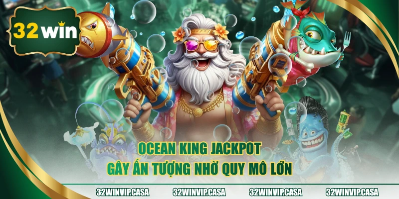 Ocean King Jackpot gây ấn tượng nhờ quy mô lớn